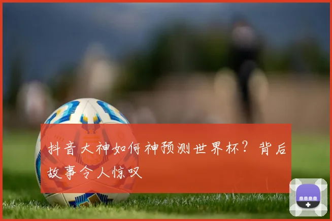 抖音大神如何神预测世界杯？背后故事令人惊叹