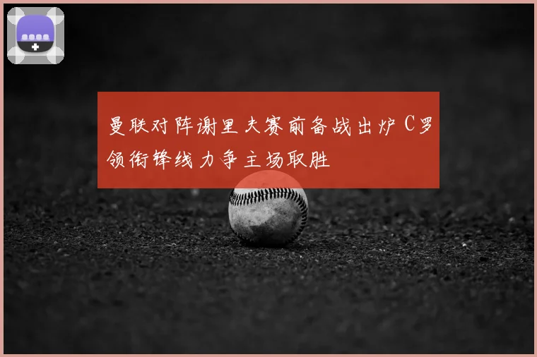 曼联对阵谢里夫赛前备战出炉 C罗领衔锋线力争主场取胜
