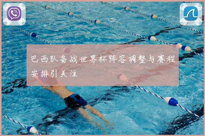 巴西队备战世界杯阵容调整与赛程安排引关注