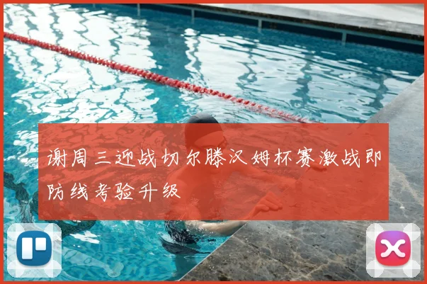 谢周三迎战切尔滕汉姆杯赛激战即防线考验升级