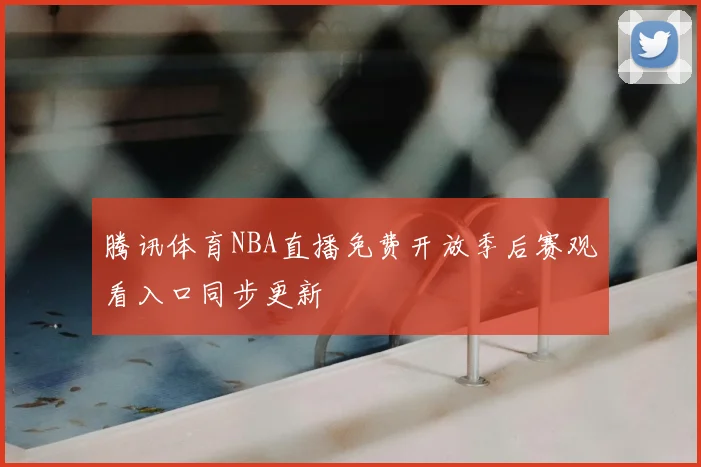 腾讯体育NBA直播免费开放季后赛观看入口同步更新
