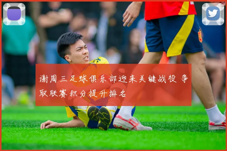 谢周三足球俱乐部迎来关键战役 争取联赛积分提升排名