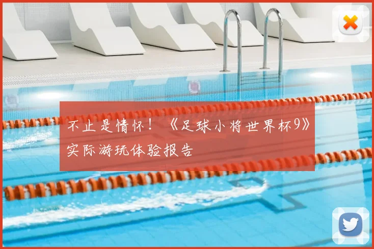 不止是情怀！《足球小将世界杯9》实际游玩体验报告
