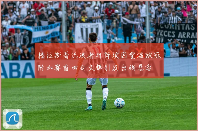 格拉斯哥流浪者对阵埃因霍温欧冠附加赛首回合交锋引发出线悬念