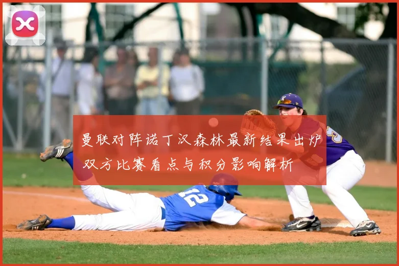 曼联对阵诺丁汉森林最新结果出炉 双方比赛看点与积分影响解析