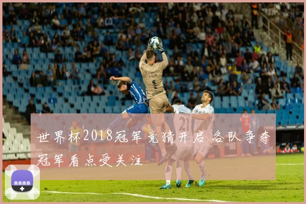 世界杯2018冠军竞猜开启 各队争夺冠军看点受关注