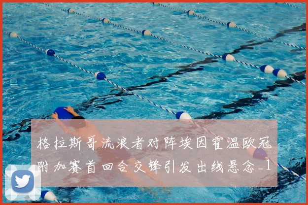 格拉斯哥流浪者对阵埃因霍温欧冠附加赛首回合交锋引发出线悬念_1