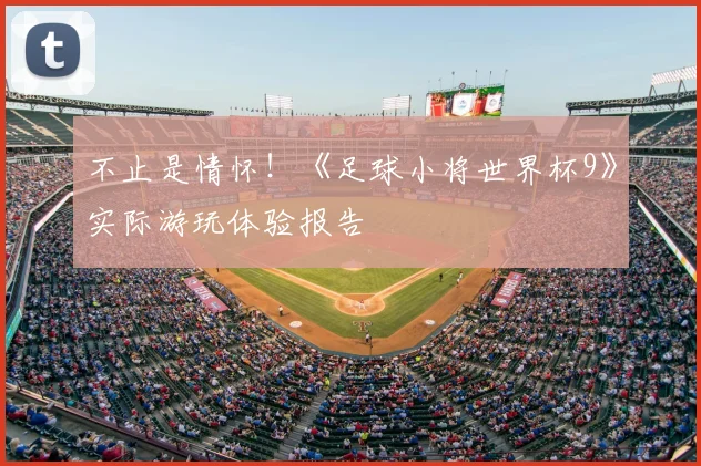 不止是情怀！《足球小将世界杯9》实际游玩体验报告