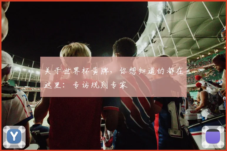 关于世界杯黄牌，你想知道的都在这里：专访规则专家