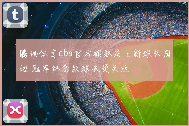 腾讯体育nba官方旗舰店上新球队周边 冠军纪念款球衣受关注