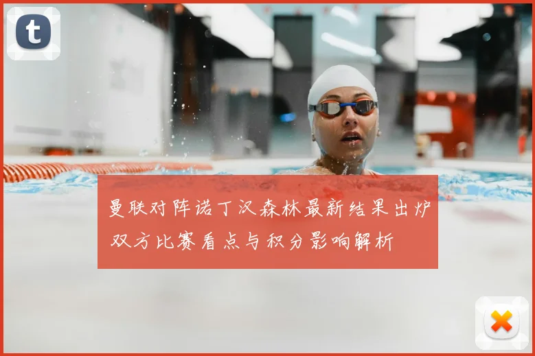 曼联对阵诺丁汉森林最新结果出炉 双方比赛看点与积分影响解析