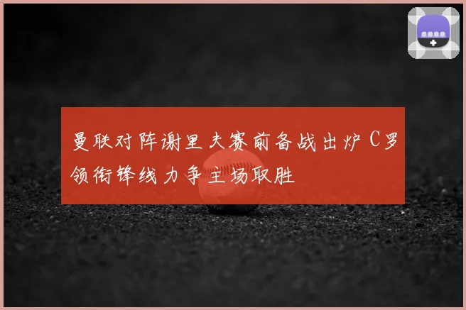 曼联对阵谢里夫赛前备战出炉 C罗领衔锋线力争主场取胜