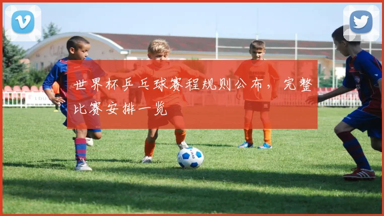 世界杯乒乓球赛程规则公布,完整比赛安排一览