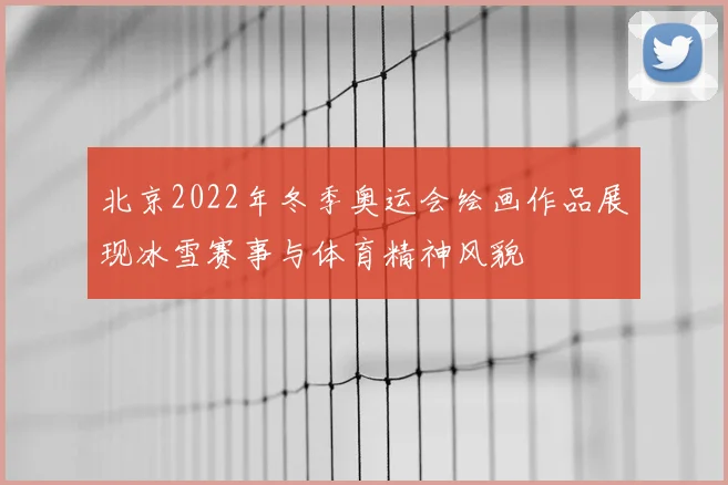 北京2022年冬季奥运会绘画作品展现冰雪赛事与体育精神风貌