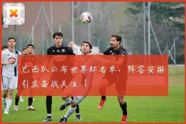 巴西队公布世界杯名单，阵容安排引发备战关注_1