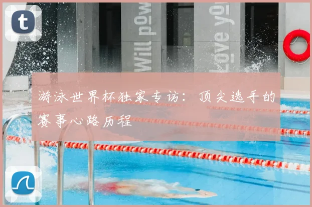 游泳世界杯独家专访：顶尖选手的赛事心路历程