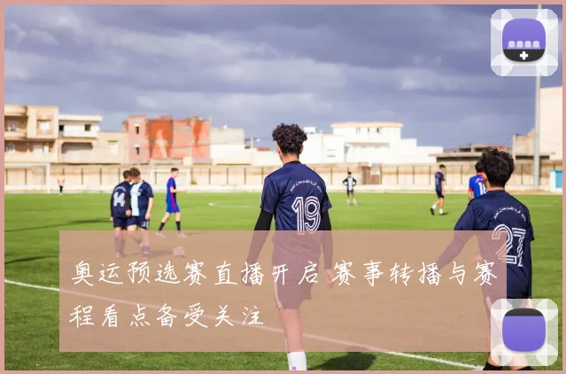 奥运预选赛直播开启 赛事转播与赛程看点备受关注
