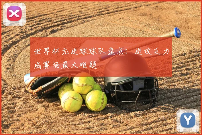 世界杯无进球球队盘点：进攻乏力成赛场最大难题