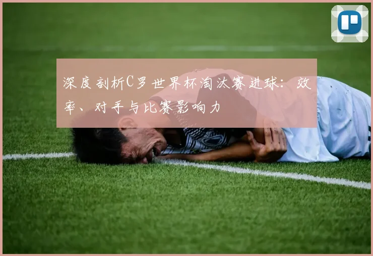 深度剖析C罗世界杯淘汰赛进球：效率、对手与比赛影响力