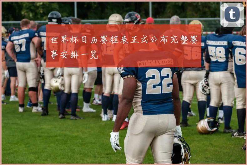 世界杯日历赛程表正式公布完整赛事安排一览
