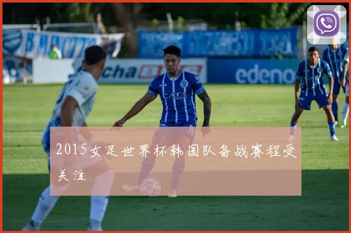 2015女足世界杯韩国队备战赛程受关注