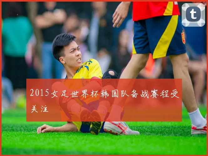 2015女足世界杯韩国队备战赛程受关注
