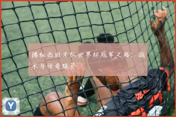 揭秘西班牙队世界杯冠军之路：战术与传奇球员