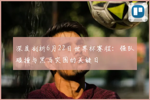 深度剖析6月22日世界杯赛程：强队碰撞与黑马突围的关键日