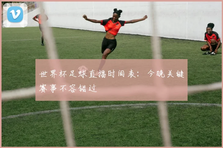 世界杯足球直播时间表：今晚关键赛事不容错过