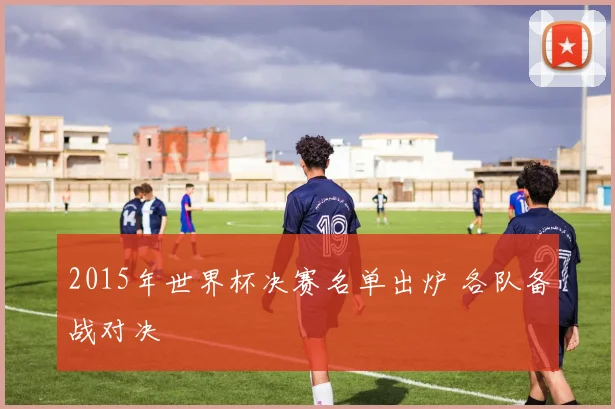 2015年世界杯决赛名单出炉 各队备战对决